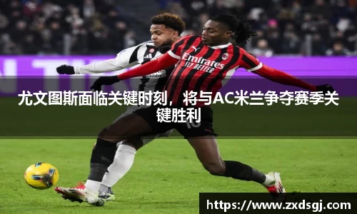 尤文图斯面临关键时刻，将与AC米兰争夺赛季关键胜利